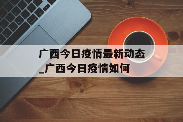 广西今日疫情最新动态_广西今日疫情如何