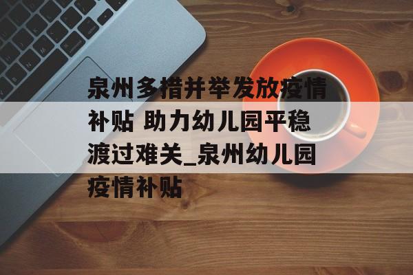 泉州多措并举发放疫情补贴 助力幼儿园平稳渡过难关_泉州幼儿园疫情补贴